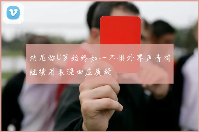 纳尼称C罗始终如一不惧外界声音将继续用表现回应质疑