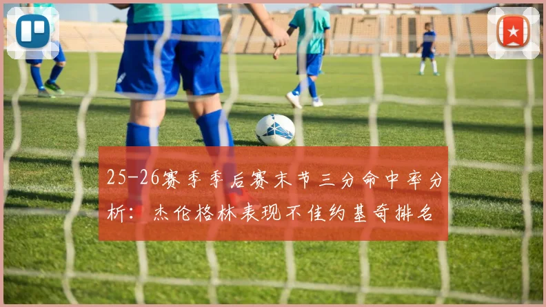 25-26赛季季后赛末节三分命中率分析：杰伦格林表现不佳约基奇排名靠后