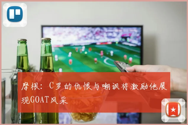 摩根：C罗的仇恨与嘲讽将激励他展现GOAT风采