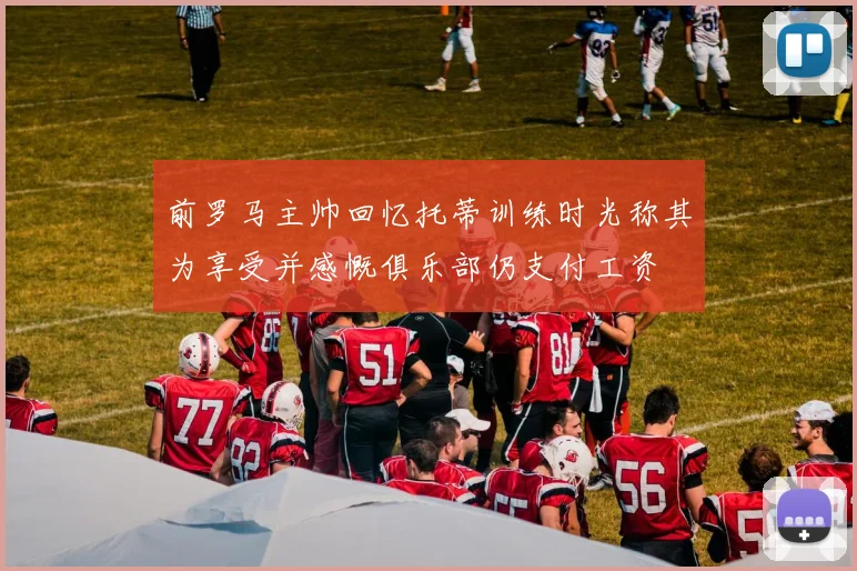前罗马主帅回忆托蒂训练时光称其为享受并感慨俱乐部仍支付工资