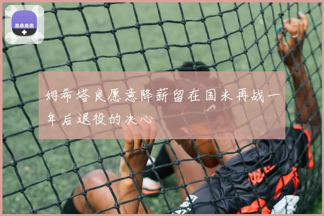 姆希塔良愿意降薪留在国米再战一年后退役的决心