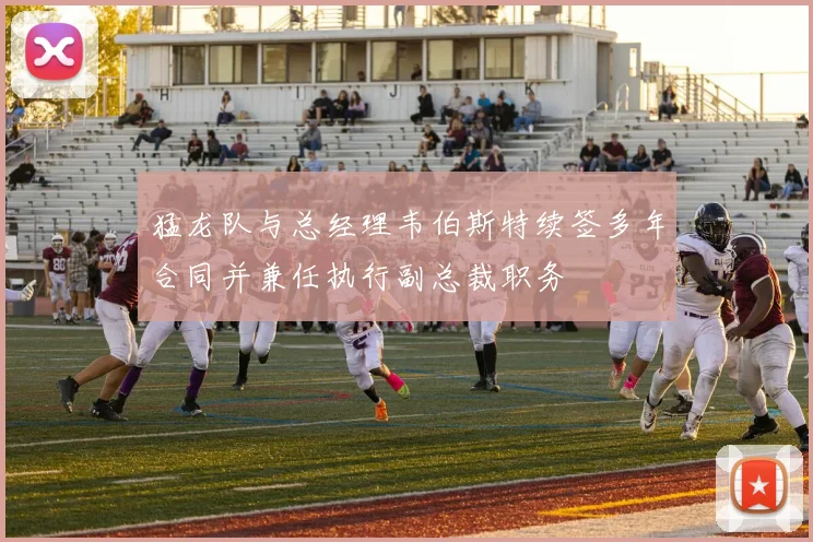 猛龙队与总经理韦伯斯特续签多年合同并兼任执行副总裁职务
