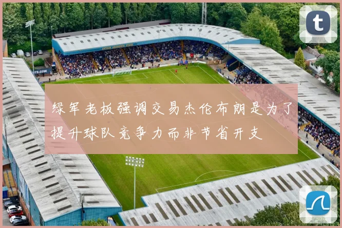 绿军老板强调交易杰伦布朗是为了提升球队竞争力而非节省开支