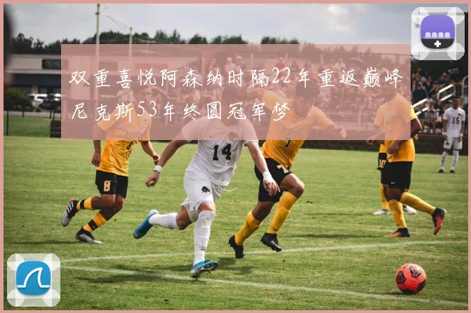双重喜悦阿森纳时隔22年重返巅峰尼克斯53年终圆冠军梦