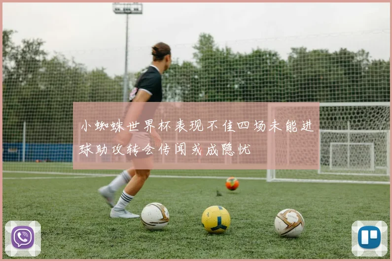 小蜘蛛世界杯表现不佳四场未能进球助攻转会传闻或成隐忧