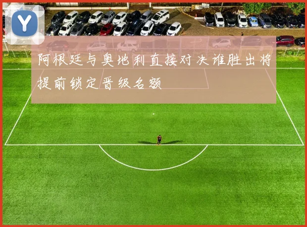 阿根廷与奥地利直接对决谁胜出将提前锁定晋级名额