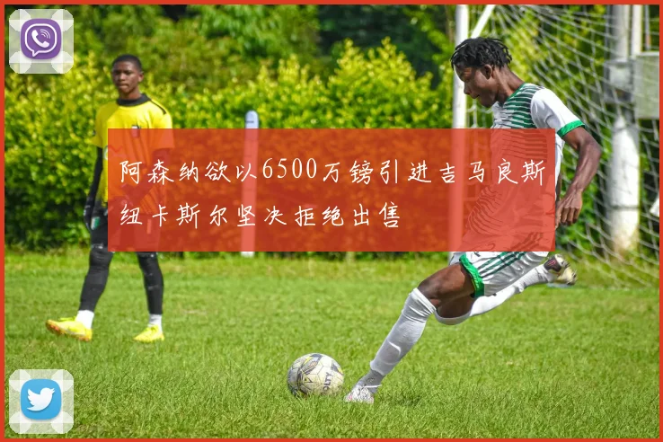 阿森纳欲以6500万镑引进吉马良斯纽卡斯尔坚决拒绝出售