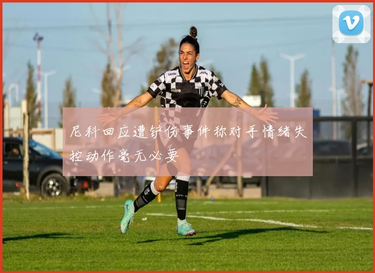 尼科回应遭铲伤事件称对手情绪失控动作毫无必要
