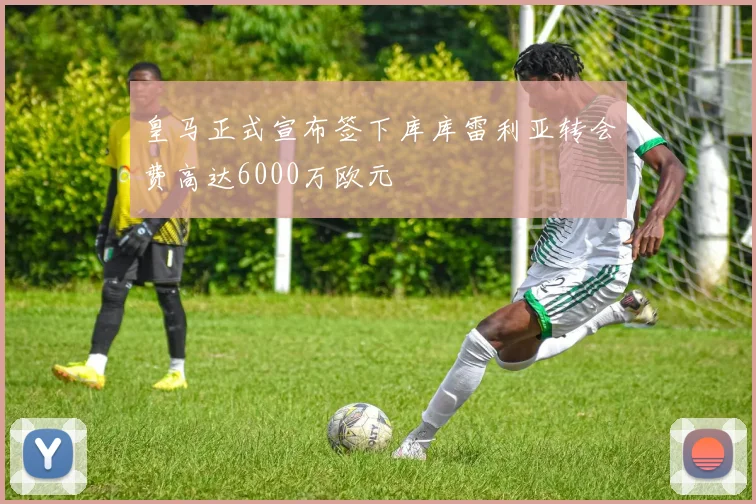 皇马正式宣布签下库库雷利亚转会费高达6000万欧元