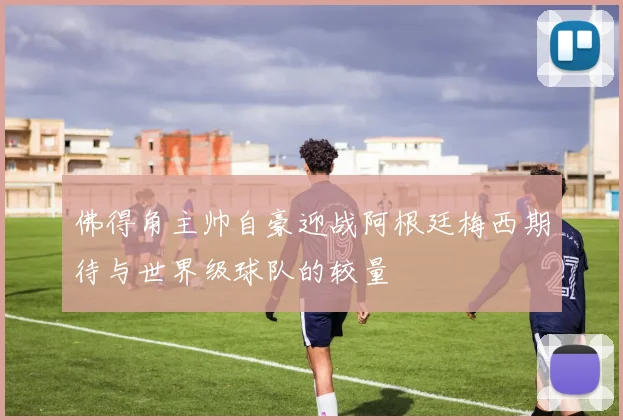 佛得角主帅自豪迎战阿根廷梅西期待与世界级球队的较量