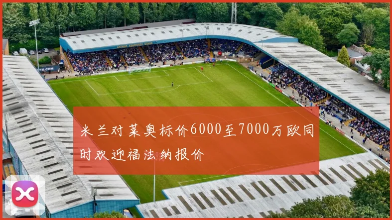 米兰对莱奥标价6000至7000万欧同时欢迎福法纳报价