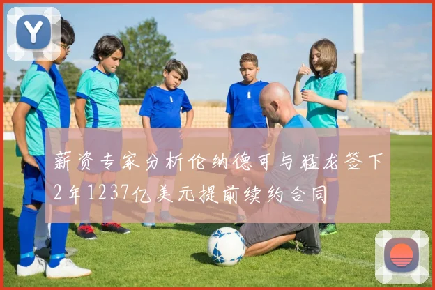 薪资专家分析伦纳德可与猛龙签下2年1237亿美元提前续约合同