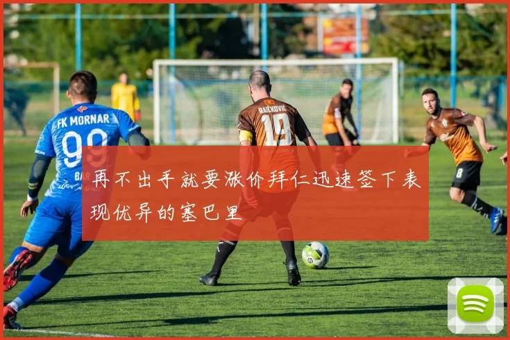 再不出手就要涨价拜仁迅速签下表现优异的塞巴里