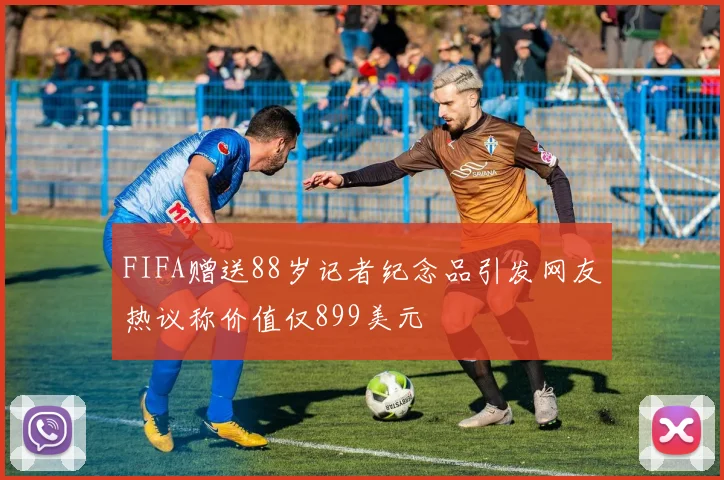 FIFA赠送88岁记者纪念品引发网友热议称价值仅899美元