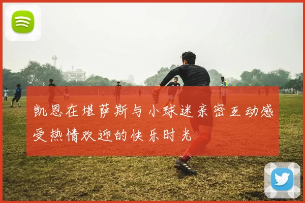 凯恩在堪萨斯与小球迷亲密互动感受热情欢迎的快乐时光
